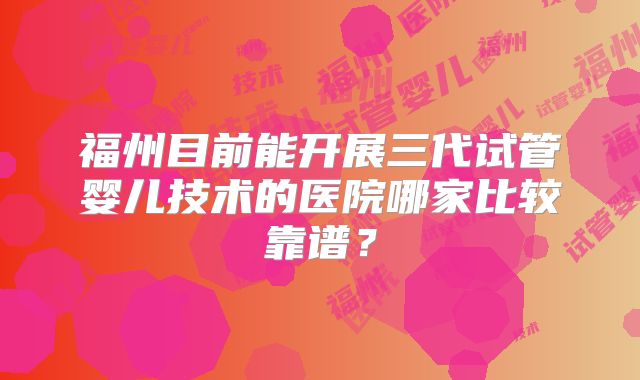 福州目前能开展三代试管婴儿技术的医院哪家比较靠谱？