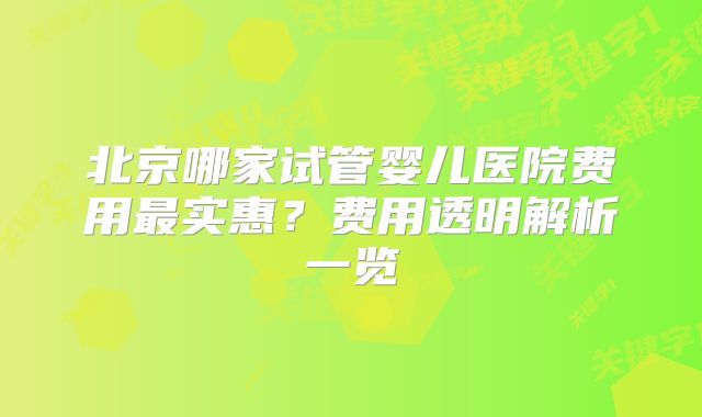 北京哪家试管婴儿医院费用最实惠？费用透明解析一览