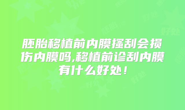 胚胎移植前内膜搔刮会损伤内膜吗,移植前诊刮内膜有什么好处!