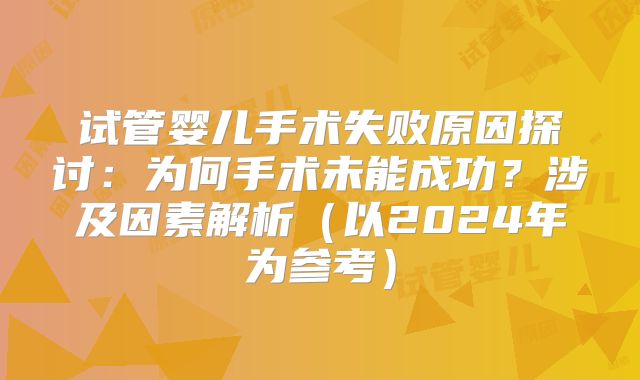 试管婴儿手术失败原因探讨:为何手术未能成功?涉及因素解析(以2024年为参考)