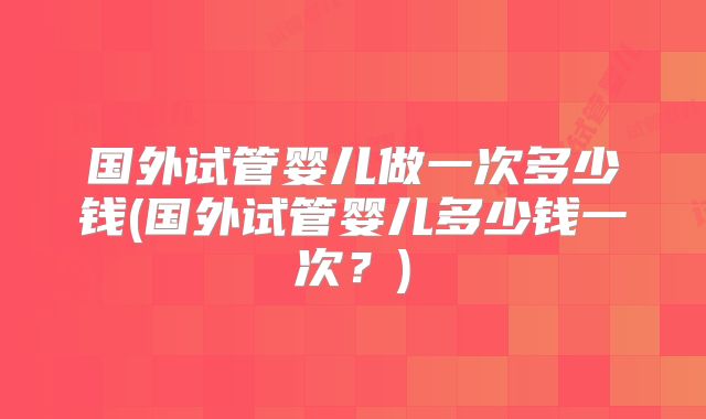 国外试管婴儿做一次多少钱(国外试管婴儿多少钱一次?)
