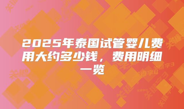 2025年泰国试管婴儿费用大约多少钱,费用明细一览