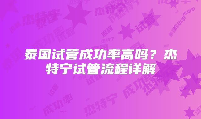 泰国试管成功率高吗?杰特宁试管流程详解