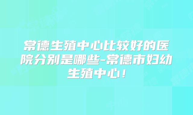 常德生殖中心比较好的医院分别是哪些-常德市妇幼生殖中心！