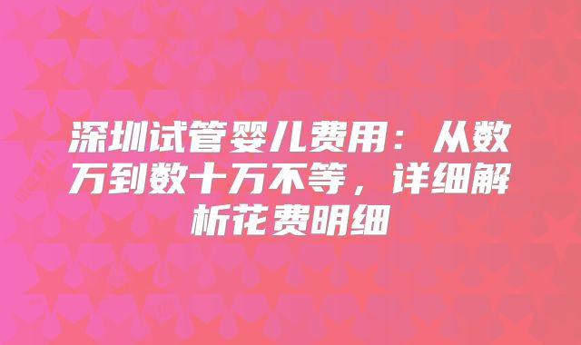 深圳试管婴儿费用：从数万到数十万不等，详细解析花费明细