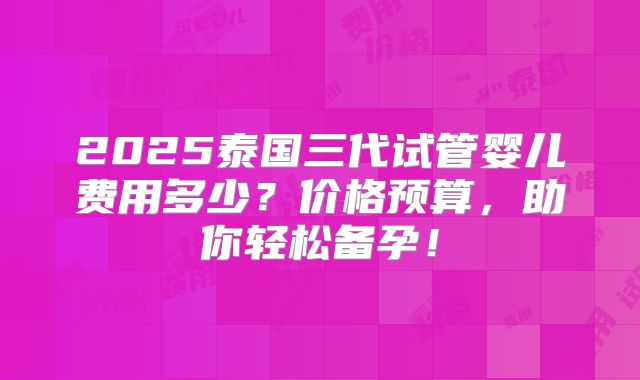 2025泰国三代试管婴儿费用多少？价格预算，助你轻松备孕！