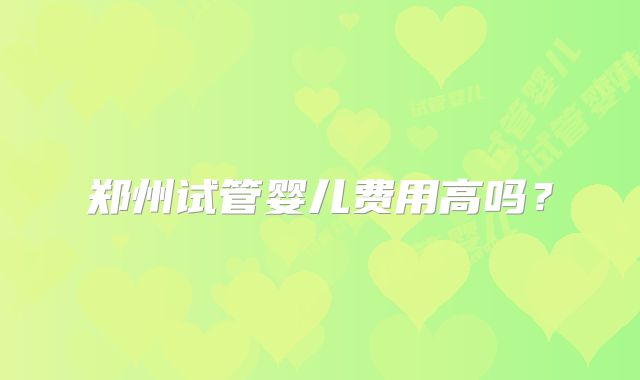 郑州试管婴儿费用高吗？