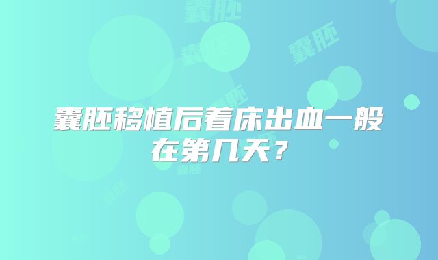 囊胚移植后着床出血一般在第几天？