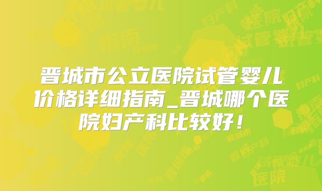 晋城市公立医院试管婴儿价格详细指南_晋城哪个医院妇产科比较好！