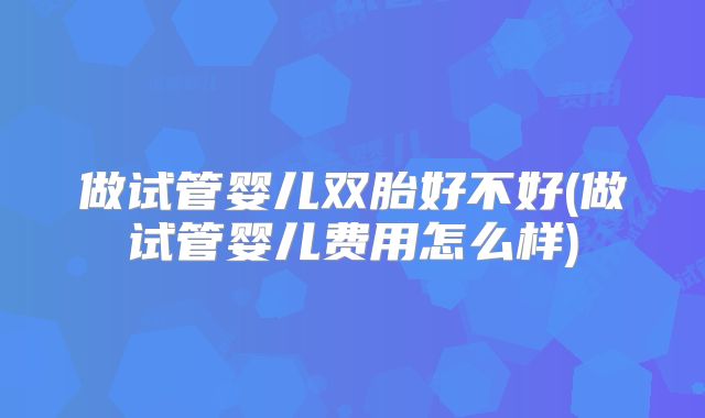 做试管婴儿双胎好不好(做试管婴儿费用怎么样)