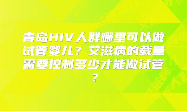 青岛HIV人群哪里可以做试管婴儿？艾滋病的载量需要控制多少才能做试管？
