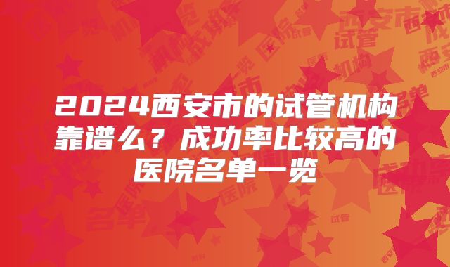 2024西安市的试管机构靠谱么？成功率比较高的医院名单一览