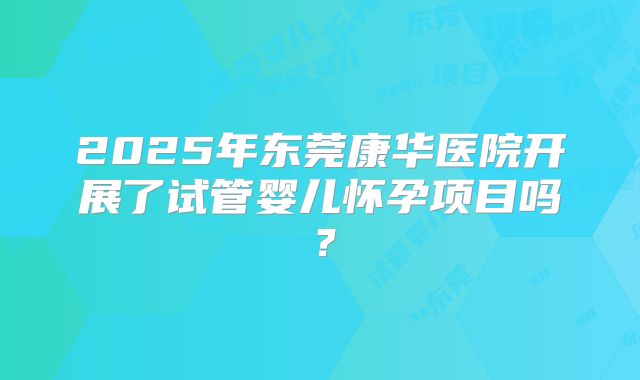 2025年东莞康华医院开展了试管婴儿怀孕项目吗？