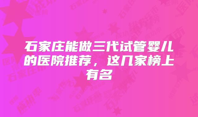 石家庄能做三代试管婴儿的医院推荐，这几家榜上有名