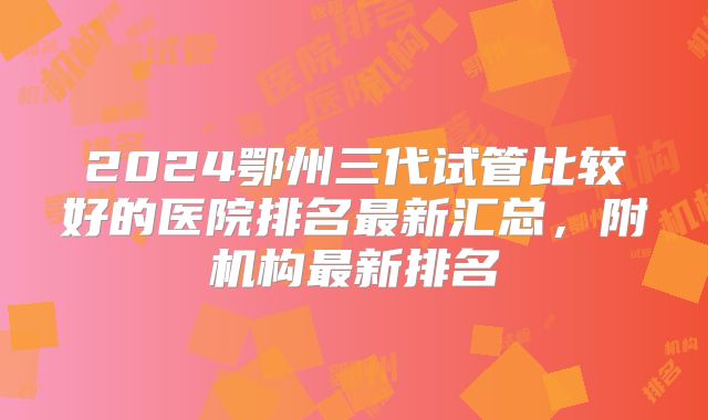 2024鄂州三代试管比较好的医院排名最新汇总,附机构最新排名