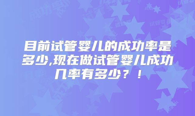 目前试管婴儿的成功率是多少,现在做试管婴儿成功几率有多少？！