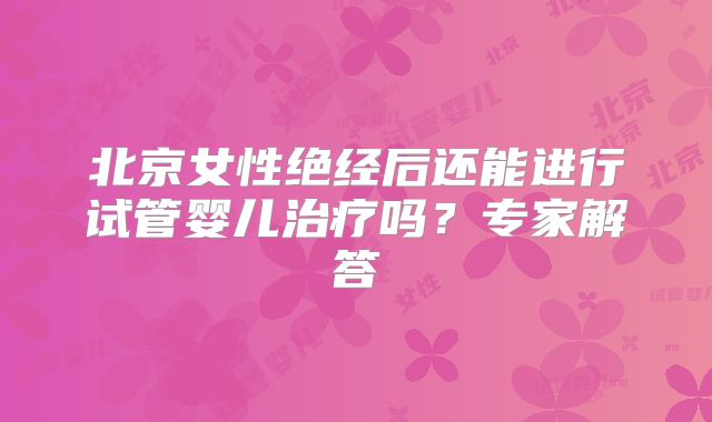 北京女性绝经后还能进行试管婴儿治疗吗?专家解答
