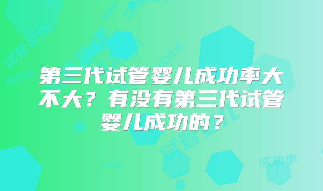 第三代试管婴儿成功率大不大?有没有第三代试管婴儿成功的?
