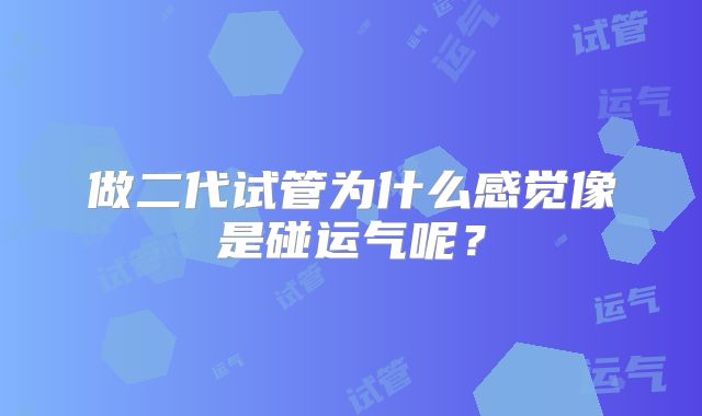 做二代试管为什么感觉像是碰运气呢？