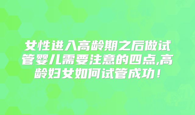女性进入高龄期之后做试管婴儿需要注意的四点,高龄妇女如何试管成功！