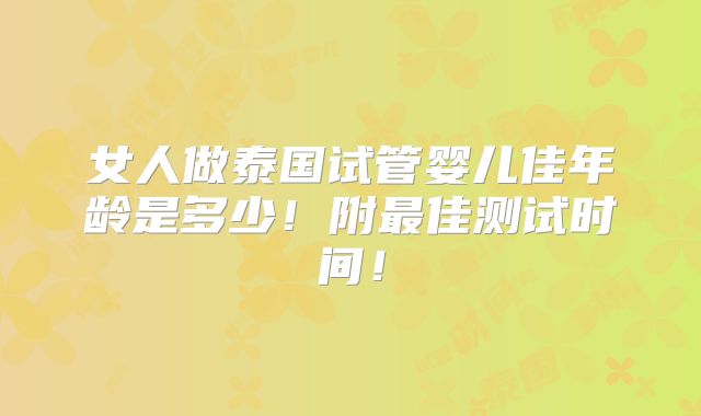 女人做泰国试管婴儿佳年龄是多少!附最佳测试时间!