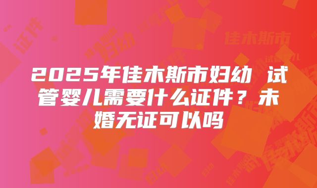 2025年佳木斯市妇幼 试管婴儿需要什么证件?未婚无证可以吗