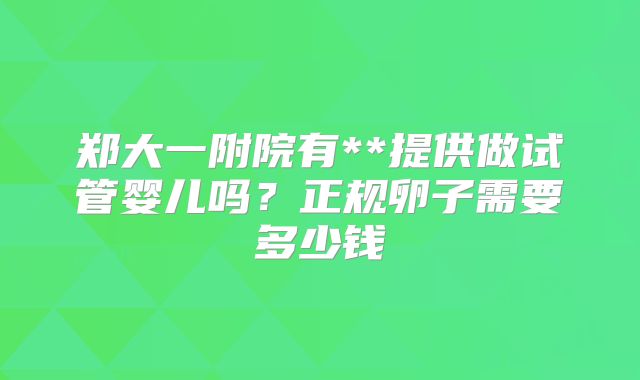 郑大一附院有**提供做试管婴儿吗？正规卵子需要多少钱