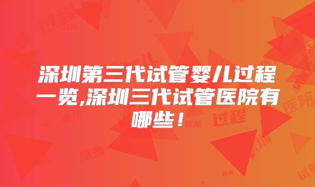 深圳第三代试管婴儿过程一览,深圳三代试管医院有哪些!