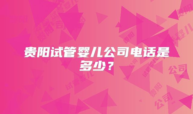 贵阳试管婴儿公司电话是多少?