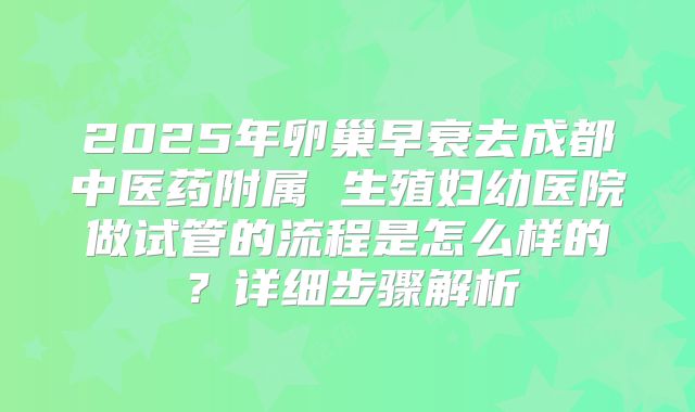 2025年卵巢早衰去成都中医药附属 生殖妇幼医院做试管的流程是怎么样的?详细步骤解析