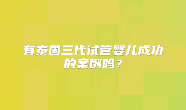 有泰国三代试管婴儿成功的案例吗？