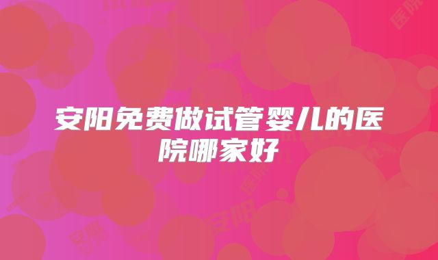 安阳免费做试管婴儿的医院哪家好
