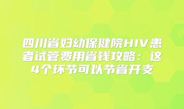 四川省妇幼保健院HIV患者试管费用省钱攻略：这4个环节可以节省开支