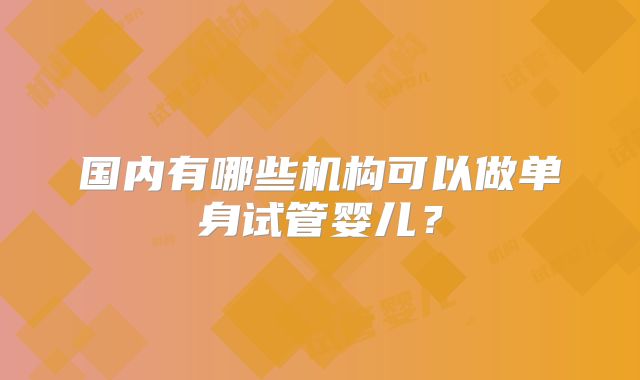 国内有哪些机构可以做单身试管婴儿？