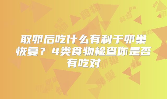 取卵后吃什么有利于卵巢恢复？4类食物检查你是否有吃对