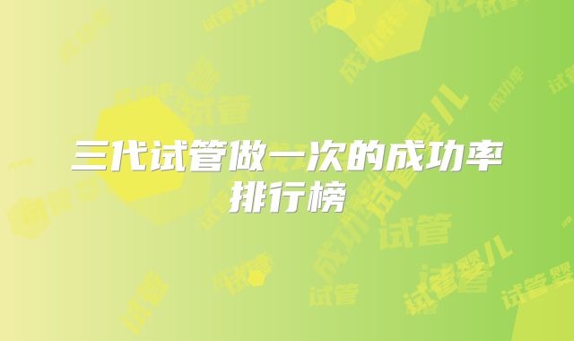 三代试管做一次的成功率排行榜