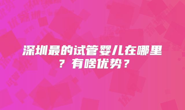 深圳最的试管婴儿在哪里?有啥优势?