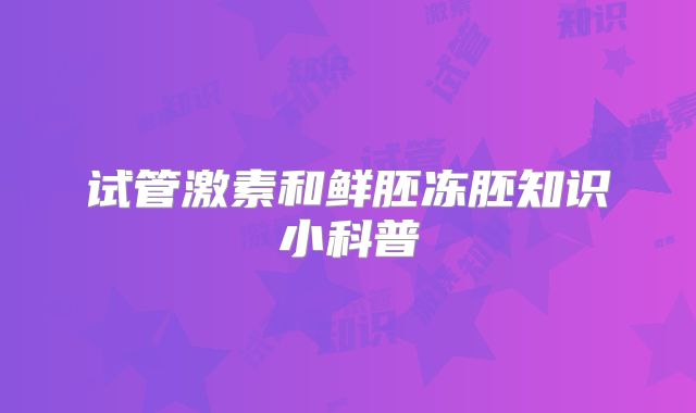 试管激素和鲜胚冻胚知识小科普
