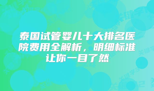 泰国试管婴儿十大排名医院费用全解析，明细标准让你一目了然
