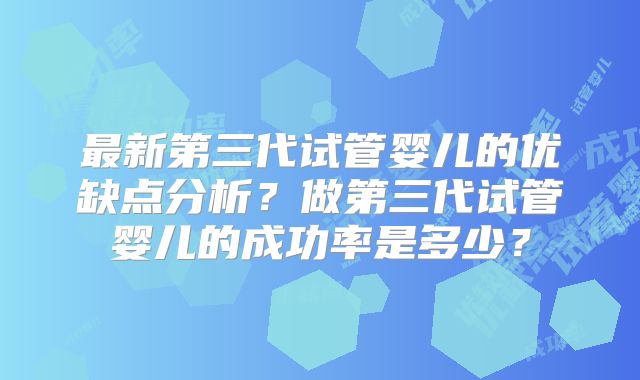 最新第三代试管婴儿的优缺点分析？做第三代试管婴儿的成功率是多少？