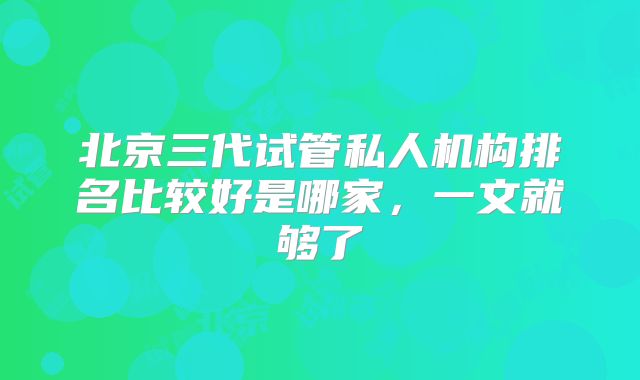 北京三代试管私人机构排名比较好是哪家，一文就够了