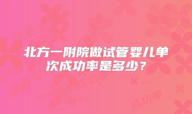 北方一附院做试管婴儿单次成功率是多少？