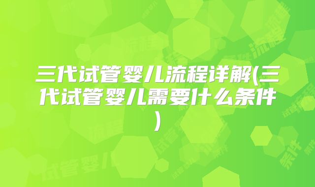 三代试管婴儿流程详解(三代试管婴儿需要什么条件)
