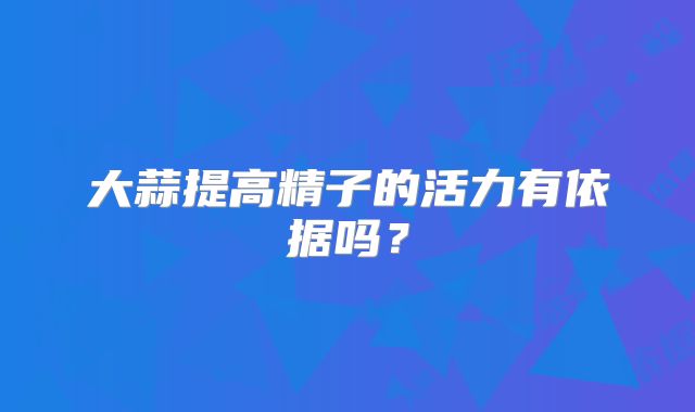 大蒜提高精子的活力有依据吗?