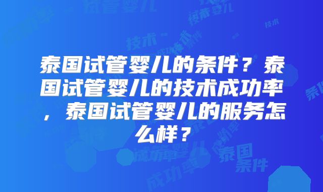 泰国试管婴儿的条件？泰国试管婴儿的技术成功率，泰国试管婴儿的服务怎么样？