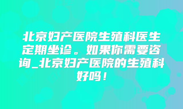 北京妇产医院生殖科医生定期坐诊。如果你需要咨询_北京妇产医院的生殖科好吗!
