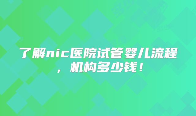 了解nic医院试管婴儿流程,机构多少钱!