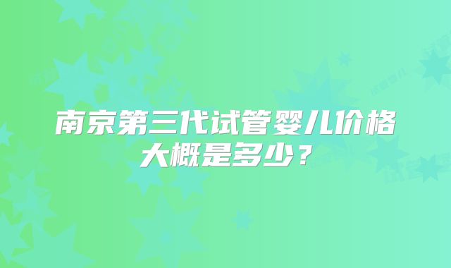 南京第三代试管婴儿价格大概是多少？