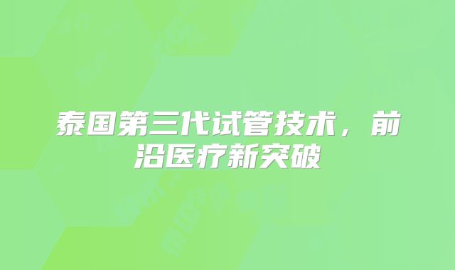 泰国第三代试管技术,前沿医疗新突破