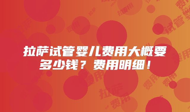 拉萨试管婴儿费用大概要多少钱？费用明细！